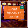 マカオのカジノスロット｜初心者向けの遊び方・機種・おすすめカジノ3選